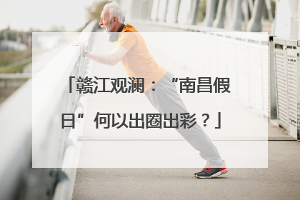赣江观澜：“南昌假日”何以出圈出彩？