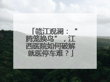 赣江观澜：“腾笼换鸟”，江西医院如何破解就医停车难？