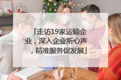 走访19家运输企业，深入企业听心声，精准服务促发展