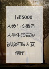 超5000人参与安徽省大学生禁毒短视频海报大赛创作