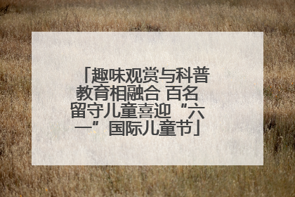 趣味观赏与科普教育相融合 百名留守儿童喜迎“六一”国际儿童节
