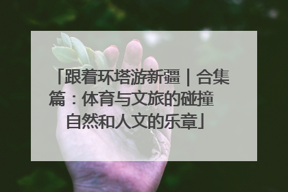 跟着环塔游新疆｜合集篇：体育与文旅的碰撞 自然和人文的乐章