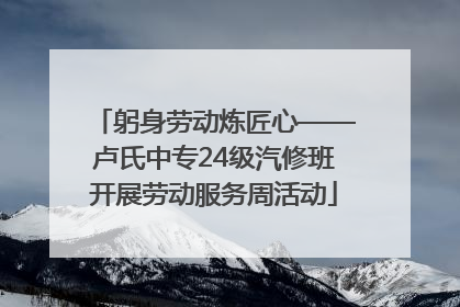 躬身劳动炼匠心——卢氏中专24级汽修班开展劳动服务周活动