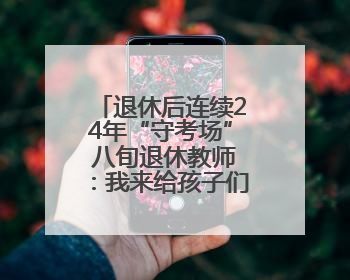 退休后连续24年“守考场” 八旬退休教师：我来给孩子们鼓鼓劲