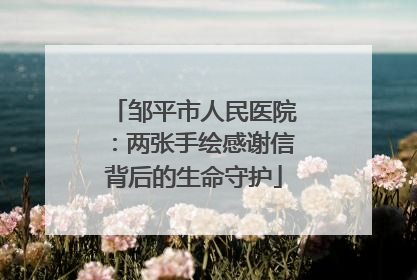 邹平市人民医院：两张手绘感谢信背后的生命守护