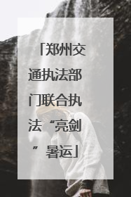 郑州交通执法部门联合执法“亮剑”暑运