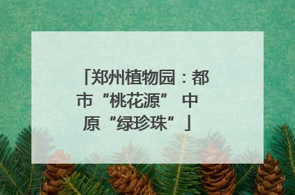 郑州植物园：都市“桃花源” 中原“绿珍珠”
