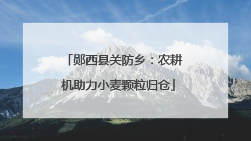 郧西县关防乡：农耕机助力小麦颗粒归仓