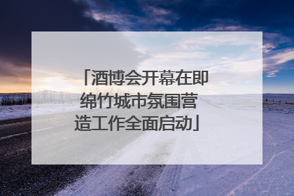 酒博会开幕在即 绵竹城市氛围营造工作全面启动