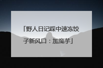 野人日记踩中速冻饺子新风口：加魔芋