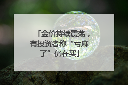 金价持续震荡，有投资者称“亏麻了”仍在买