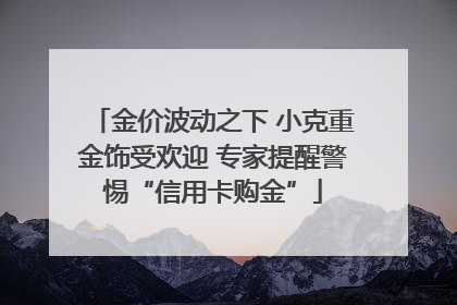 金价波动之下 小克重金饰受欢迎 专家提醒警惕“信用卡购金”