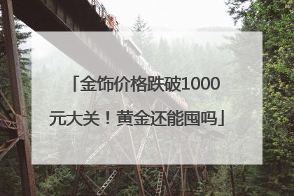 金饰价格跌破1000元大关！黄金还能囤吗