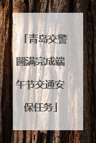 青岛交警圆满完成端午节交通安保任务