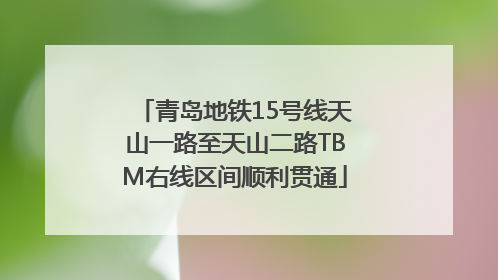 青岛地铁15号线天山一路至天山二路TBM右线区间顺利贯通
