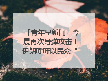 青年早新闻｜今晨再次导弹攻击！伊朗呼吁以民众“勿作人肉盾牌”