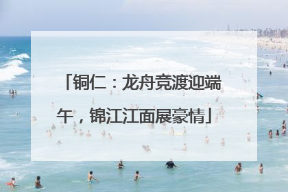 铜仁：龙舟竞渡迎端午，锦江江面展豪情