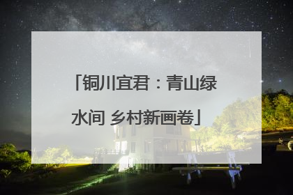 铜川宜君：青山绿水间 乡村新画卷