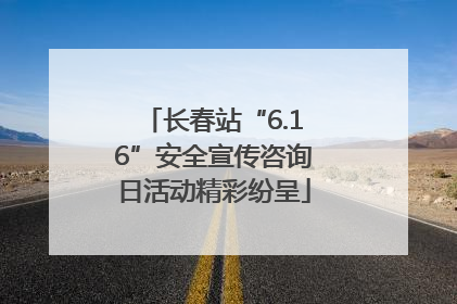 长春站“6.16”安全宣传咨询日活动精彩纷呈