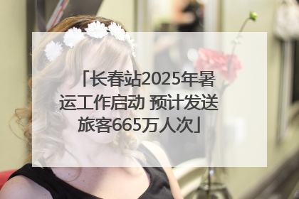 长春站2025年暑运工作启动 预计发送旅客665万人次