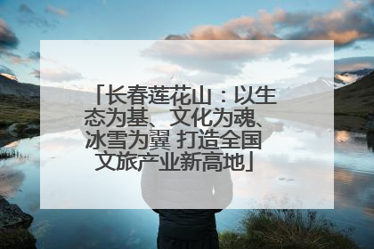 长春莲花山：以生态为基、文化为魂、冰雪为翼 打造全国文旅产业新高地