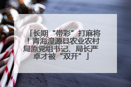 长期“带彩”打麻将！青海湟源县农业农村局原党组书记、局长严卓才被“双开”