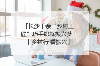 长沙千余“乡村工匠”巧手织就振兴梦｜乡村行·看振兴