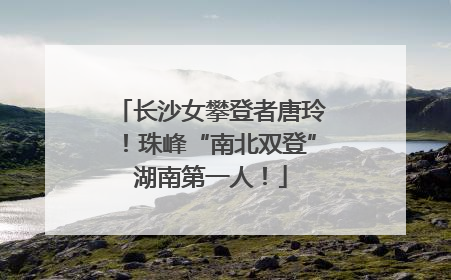 长沙女攀登者唐玲！珠峰“南北双登”湖南第一人！