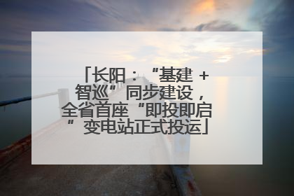 长阳：“基建 + 智巡”同步建设，全省首座“即投即启”变电站正式投运