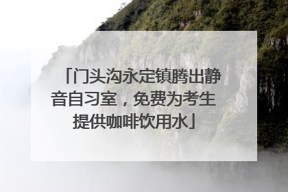 门头沟永定镇腾出静音自习室，免费为考生提供咖啡饮用水