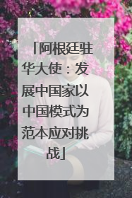 阿根廷驻华大使：发展中国家以中国模式为范本应对挑战