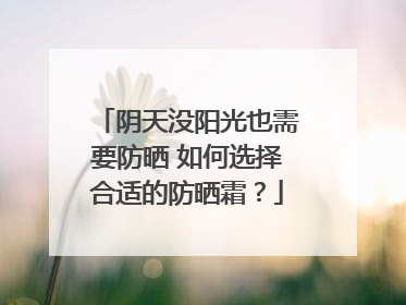 阴天没阳光也需要防晒 如何选择合适的防晒霜？