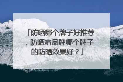 防晒哪个牌子好推荐，防晒霜品牌哪个牌子的防晒效果好？