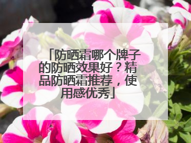 防晒霜哪个牌子的防晒效果好？精品防晒霜推荐，使用感优秀