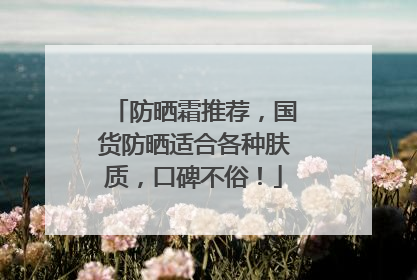 防晒霜推荐，国货防晒适合各种肤质，口碑不俗！
