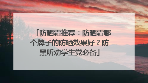 防晒霜推荐：防晒霜哪个牌子的防晒效果好？防黑听劝学生党必备