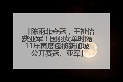 陈雨菲夺冠，王祉怡获亚军！国羽女单时隔11年再度包揽新加坡公开赛冠、亚军
