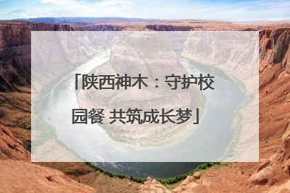 陕西神木：守护校园餐 共筑成长梦