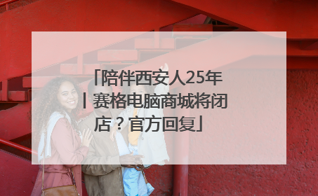 陪伴西安人25年丨赛格电脑商城将闭店？官方回复