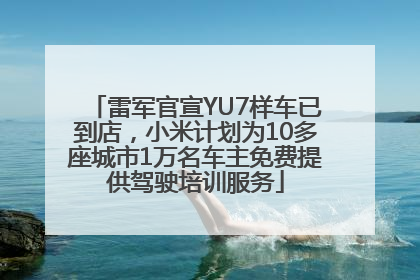 雷军官宣YU7样车已到店，小米计划为10多座城市1万名车主免费提供驾驶培训服务