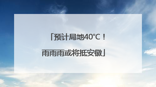 预计局地40℃！雨雨雨或将抵安徽