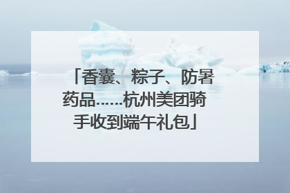 香囊、粽子、防暑药品……杭州美团骑手收到端午礼包