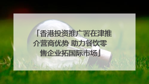 香港投资推广署在津推介营商优势 助力餐饮零售企业拓国际市场
