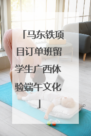 马东铁项目订单班留学生广西体验端午文化