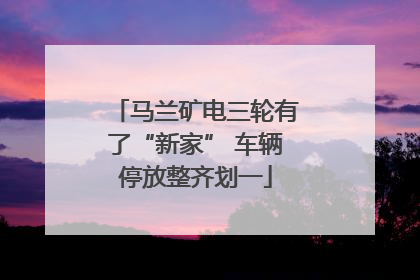马兰矿电三轮有了“新家” 车辆停放整齐划一