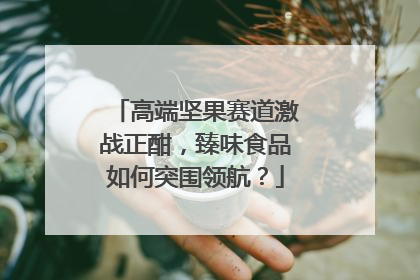 高端坚果赛道激战正酣，臻味食品如何突围领航？