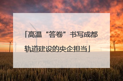 高温“答卷”书写成都轨道建设的央企担当