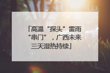 高温“探头”雷雨“串门”，广西未来三天湿热持续