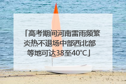 高考期间河南雷雨频繁 炎热不退场中部西北部等地可达38至40℃