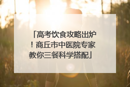 高考饮食攻略出炉！商丘市中医院专家教你三餐科学搭配